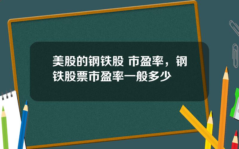 美股的钢铁股 市盈率，钢铁股票市盈率一般多少